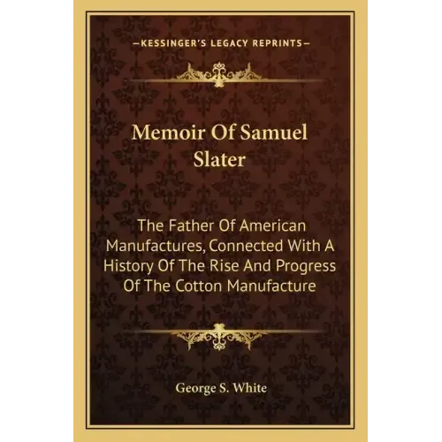 Memoir Of Samuel Slater: The Father Of American Manufactures, Connected With A History Of The Rise And Progress Of The Cotton Manufacture