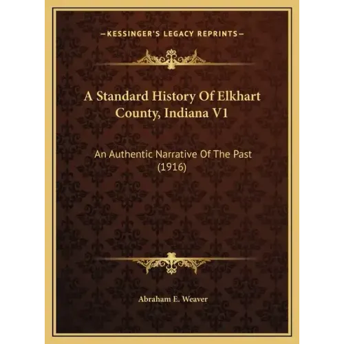 A Standard History Of Elkhart County, Indiana V1: An Authentic Narrative Of The Past (1916)