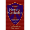 How to Become a Heroic Catholic: A Guide to Defending Catholicism for Teenagers and Young Adults