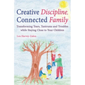 Creative Discipline, Connected Family: Transforming Tears, Tantrums and Troubles While Staying Close to Your Children