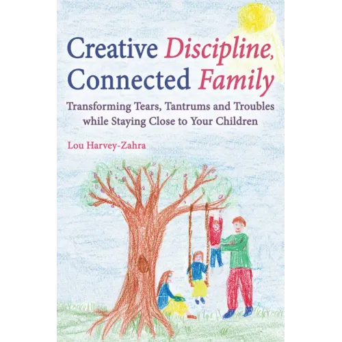 Creative Discipline, Connected Family: Transforming Tears, Tantrums and Troubles While Staying Close to Your Children