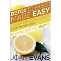 Detox Cleanse Made Easy: A Complete Home Guide on How to Detoxify: Be Young, Sexy and Healthy