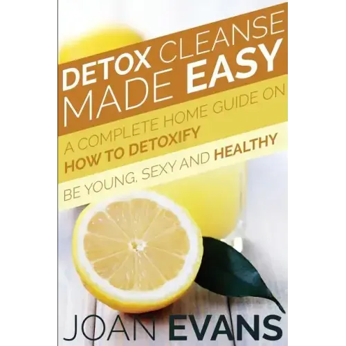 Detox Cleanse Made Easy: A Complete Home Guide on How to Detoxify: Be Young, Sexy and Healthy