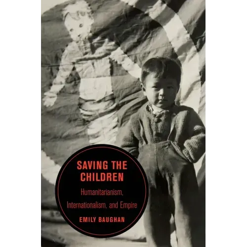 Saving the Children: Humanitarianism, Internationalism, and Empire Volume 19