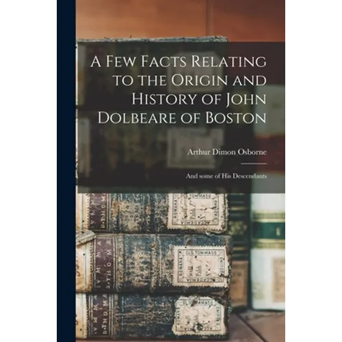A Few Facts Relating to the Origin and History of John Dolbeare of Boston: and Some of His Descendants