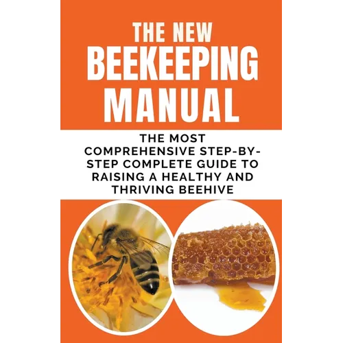 The New BeeKeeping Manual: The Most Comprehensive Step-By-Step Complete Guide To Raising A Healthy and Thriving Beehive