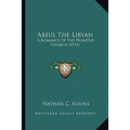 Arius The Libyan: A Romance Of The Primitive Church (1914)