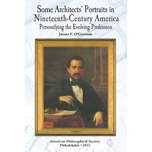 Some Architects' Portraits in Nineteenth-Century America: Personifying the Evolving Profession Transactions, American Philosophical Society (Vol. 103,