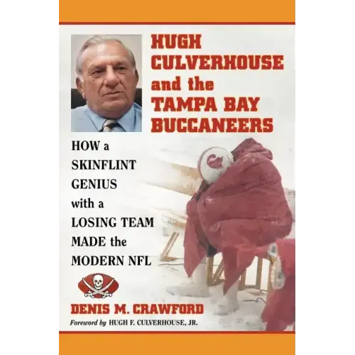 Hugh Culverhouse and the Tampa Bay Buccaneers: How a Skinflint Genius with a Losing Team Made the Modern NFL