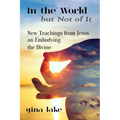 In the World but Not of It: New Teachings from Jesus on Embodying the Divine