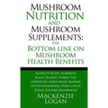 Mushroom Nutrition and Mushroom Supplements: The Bottom line on Mushroom Health: Agaricus Blazei, Agarikon, Black Trumpet, Turkey Tail, Cordyceps, Lio