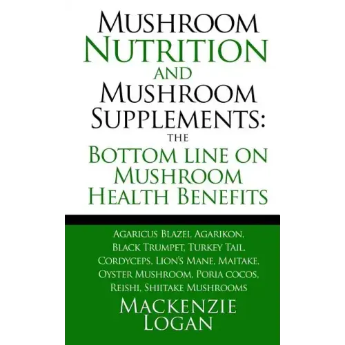 Mushroom Nutrition and Mushroom Supplements: The Bottom line on Mushroom Health: Agaricus Blazei, Agarikon, Black Trumpet, Turkey Tail, Cordyceps, Lio