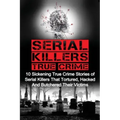 Serial Killers True Crime: 10 Sickening True Crime Stories Of Serial Killers That Tortured, Hacked And Butchered Their Victims