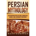 Persian Mythology: Captivating Myths of Gods, Goddesses, Heroes, and Legendary Creatures