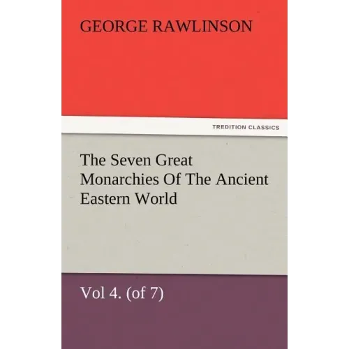 The Seven Great Monarchies of the Ancient Eastern World, Vol 4. (of 7): Babylon the History, Geography, and Antiquities of Chaldaea, Assyria, Babylon,