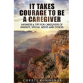 It Takes Courage To Be A Caregiver: Answers & Tips for Caregivers of Parents, Special Needs and Others