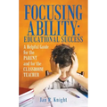 Focusing Ability: Educational Success: A Helpful Guide for the Parent and for the Classroom Teacher