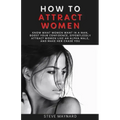 How to Attract Women: Know What Women Want in A Man, Boost Your Confidence, Effortlessly Attract Women Like an Alpha Male, And Make Her Chase You