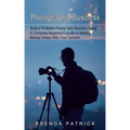 Photography Business: Build a Profitable Photography Business Today (A Complete Beginner's Guide to Making Money Online With Your Camera)
