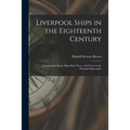 Liverpool Ships in the Eighteenth Century: Including the King's Ships Built There, With Notes on the Principal Shipwrights