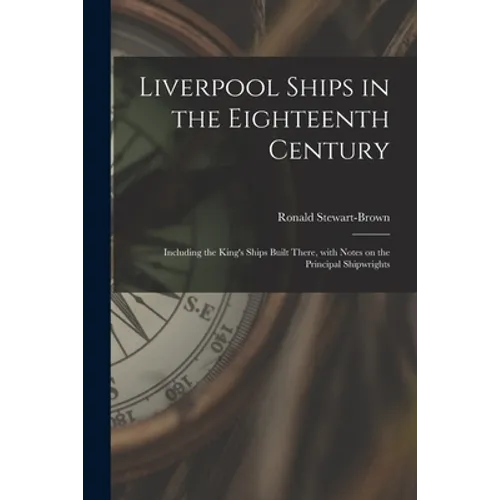 Liverpool Ships in the Eighteenth Century: Including the King's Ships Built There, With Notes on the Principal Shipwrights