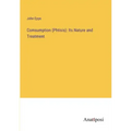 Comsumption (Phtisis): Its Nature and Treatment