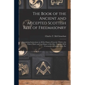 The Book of the Ancient and Accepted Scottish Rite of Freemasonry: Containing Instructions on all the Degrees From the Third to the Thirty-third, and