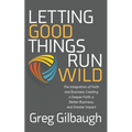 Letting Good Things Run Wild: The Integration of Faith and Business Creating a Deeper Faith, a Better Business, and Greater Impact