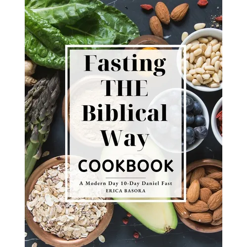Fasting the Biblical Way Cookbook A Modern Day 10-Day Daniel Fast: Guide for Wholesome Recipes and Spiritual Renewal