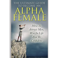 The Ultimate Guide to Become an Alpha Female: How to Attract Men, Win in Life and Be Confident