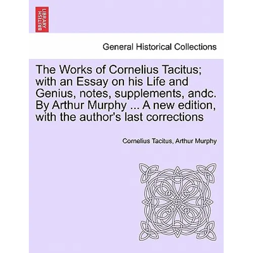 The Works of Cornelius Tacitus; with an Essay on his Life and Genius, notes, supplements, andc. By Arthur Murphy ... A new edition, with the author's