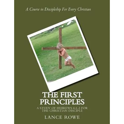 The First Principles: -A Study of Hebrews 6:1-2 For the Christian Disciple