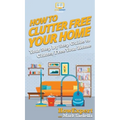 How To Clutter Free Your Home: Your Step By Step Guide To Clutter Free Your Home