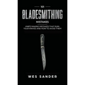 101 Bladesmithing Mistakes: Knife Making Mistakes That Ruin Your Knives and How to Avoid Them