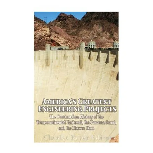 America's Greatest Engineering Projects: The Construction History of the Transcontinental Railroad, the Panama Canal, and the Hoover Dam
