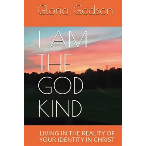 I Am The God Kind: Living In The Reality Of Your Identity In Christ