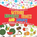 Activity Book for Kids 4-5. Letters, Numbers, Fruits and Shapes. Building the Foundation of Early Learning One Concept at a Time. Includes Coloring an