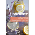 Infusions: 10 Simple Infused Water Recipes: To Make Your Water Taste Great and Live Healthier (Fruit Infused Water Recipes, Water Infusion Recipes)