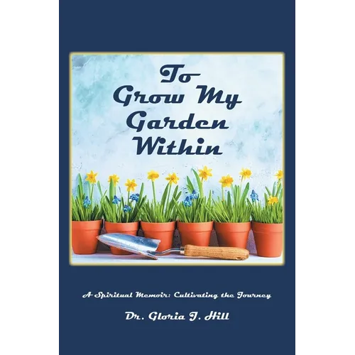 To Grow My Garden Within: A Spiritual Memoir: Cultivating the Journey