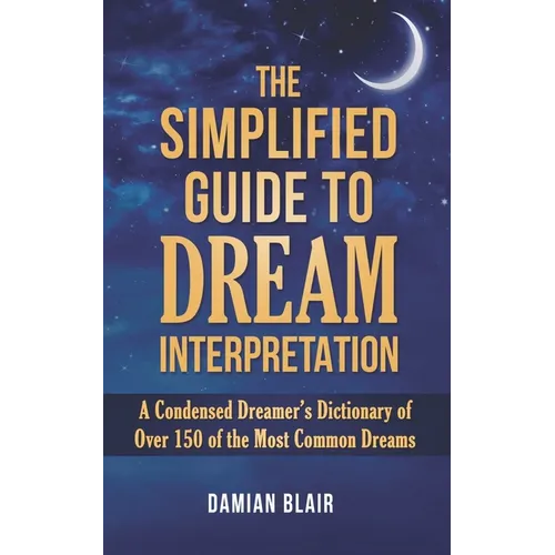 The Simplified Guide To Dream Interpretation: A Condensed Dreamer's Dictionary of Over 150 of the Most Common Dreams