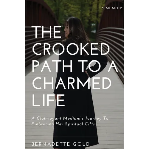 The Crooked Path To A Charmed Life: A Clairvoyant Medium's Journey To Embracing Her Spiritual Gifts