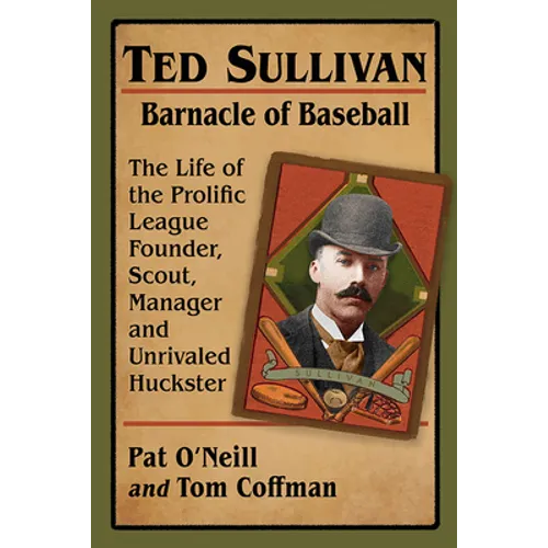 Ted Sullivan, Barnacle of Baseball: The Life of the Prolific League Founder, Scout, Manager and Unrivaled Huckster
