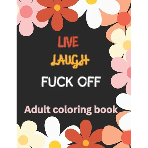 Live Laugh and F*ck Off Adult Coloring Book: A Swear Word Coloring Book for Adults