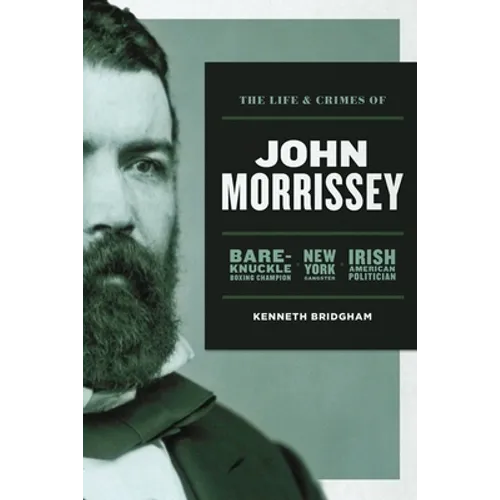The Life and Crimes of John Morrissey: Bare-Knuckle Boxing Champion, New York Gangster, Irish American Politician