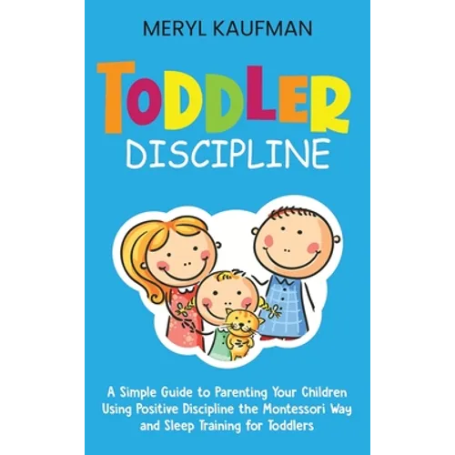 Toddler Discipline: A Simple Guide to Parenting Your Children Using Positive Discipline the Montessori Way and Sleep Training for Toddlers