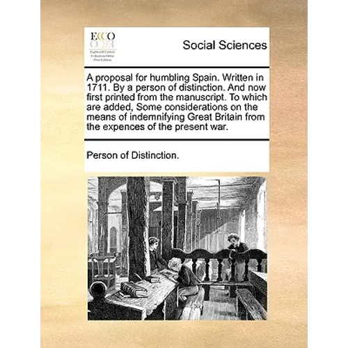 A Proposal for Humbling Spain. Written in 1711. by a Person of Distinction. and Now First Printed from the Manuscript. to Which Are Added, Some Consid