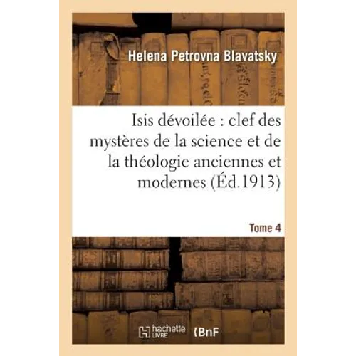 Isis Dévoilée: Clef Des Mystères de la Science Et de la Théologie Anciennes Et Modernes. T. 4 - Paperback