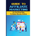 Guide To Affiliate Marketing: An Exciting Way To Make Money Online: Affiliate Marketing For Dummies