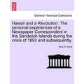 Hawaii and a Revolution. the Personal Experiences of a Newspaper Correspondent in the Sandwich Islands During the Crisis of 1893 and Subsequently.