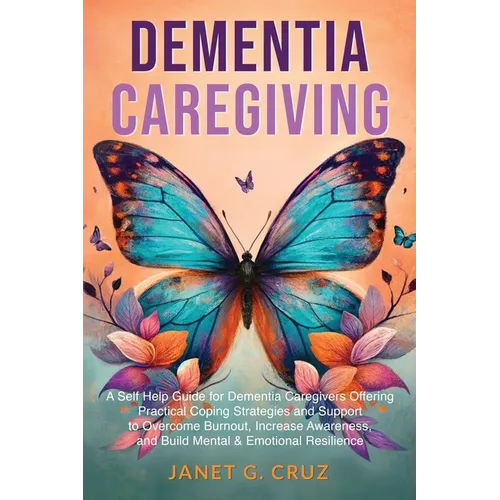 Dementia Caregiving: A Self Help Book for Dementia Caregivers Offering Practical Coping Strategies and Support to Overcome Burnout, Increase Awareness